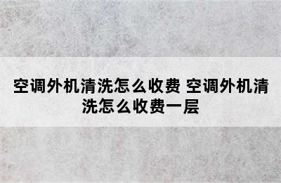 空调外机清洗怎么收费 空调外机清洗怎么收费一层